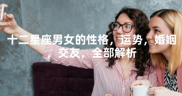 十二星座男女的性格，运势，婚姻，交友，全部解析