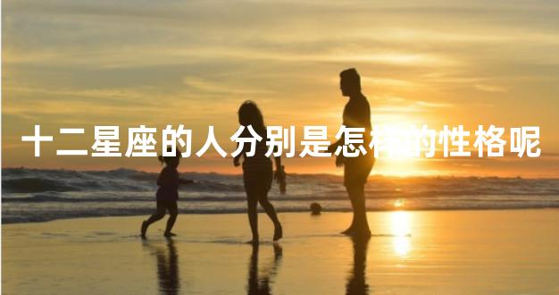 十二星座的人分别是怎样的性格呢