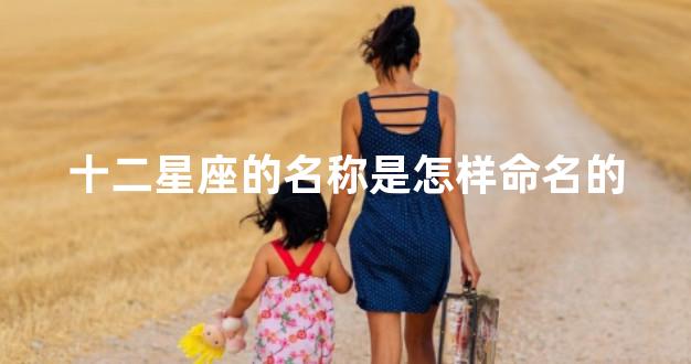 十二星座的名称是怎样命名的