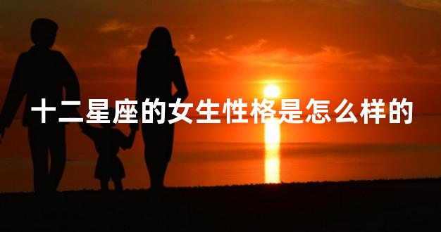 十二星座的女生性格是怎么样的