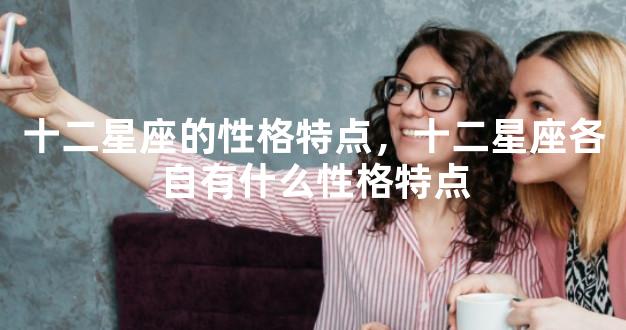 十二星座的性格特点，十二星座各自有什么性格特点