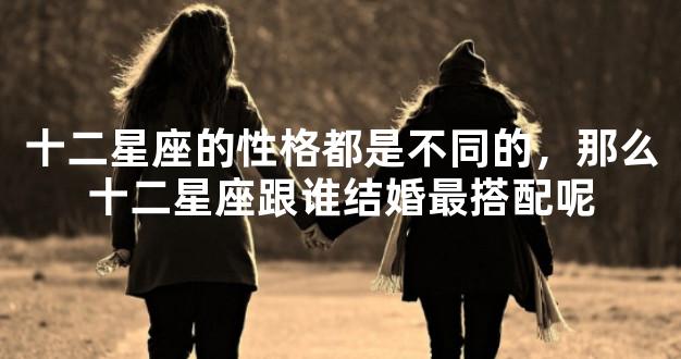 十二星座的性格都是不同的，那么十二星座跟谁结婚