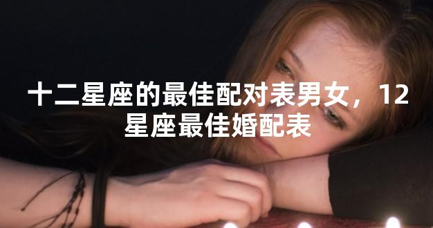 十二星座的最佳配对表男女，12星座最佳婚配表