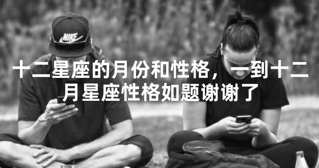 十二星座的月份和性格，一到十二月星座性格如题谢
