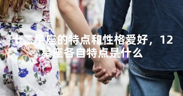 十二星座的特点和性格爱好，12星座各自特点是什么
