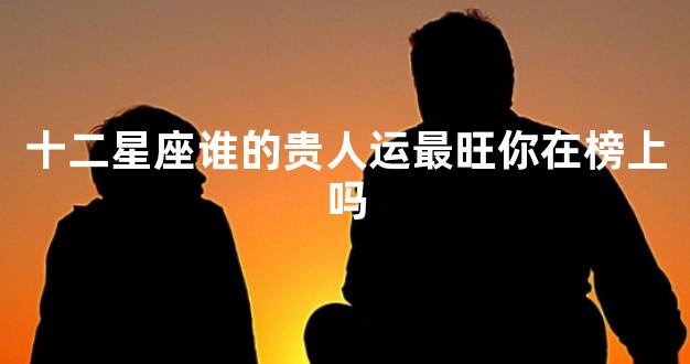 十二星座谁的贵人运最旺你在榜上吗