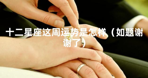 十二星座这周运势是怎样（如题谢谢了）