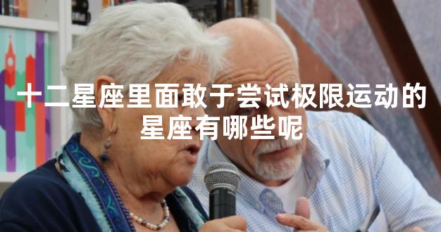 十二星座里面敢于尝试极限运动的星座有哪些呢