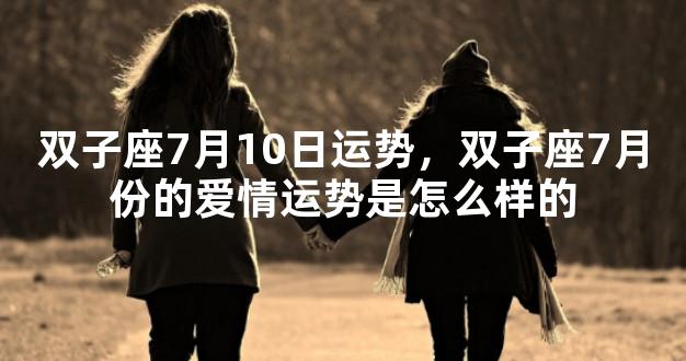 双子座7月10日运势，双子座7月份的爱情运势是怎么样