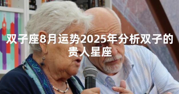 双子座8月运势2025年分析双子的贵人星座