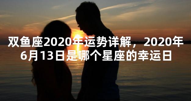 双鱼座2020年运势详解，2020年6月13日是哪个星座的幸运