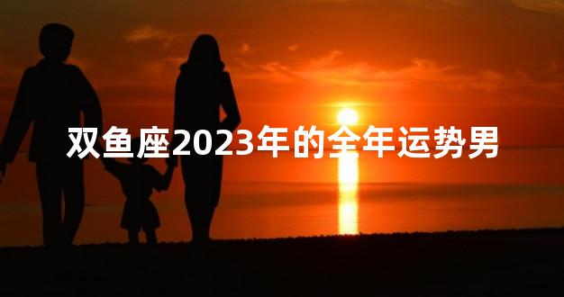 双鱼座2023年的全年运势男