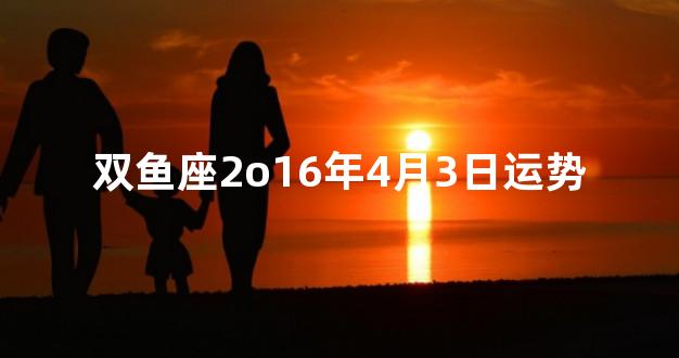 双鱼座2o16年4月3日运势