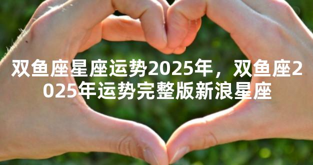 双鱼座星座运势2025年，双鱼座2025年运势完整版新浪星座