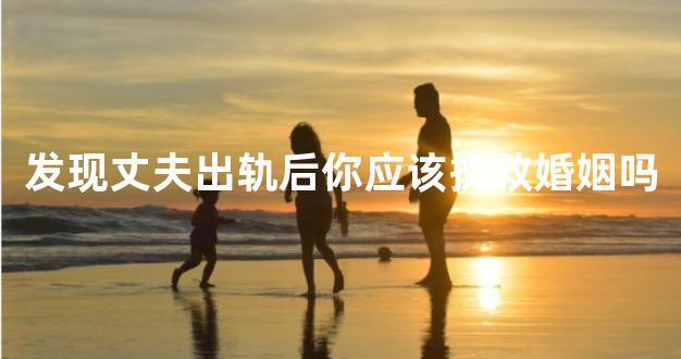 发现丈夫出轨后你应该挽救婚姻吗