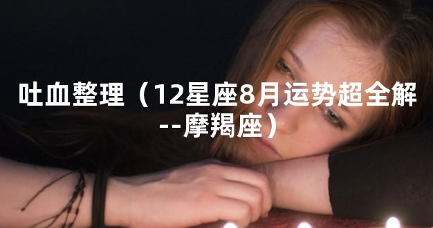 吐血整理（12星座8月运势超全解--摩羯座）