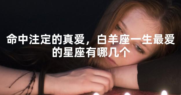 命中注定的真爱，白羊座一生最爱的星座有哪几个