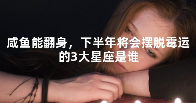 咸鱼能翻身，下半年将会摆脱霉运的3大星座是谁