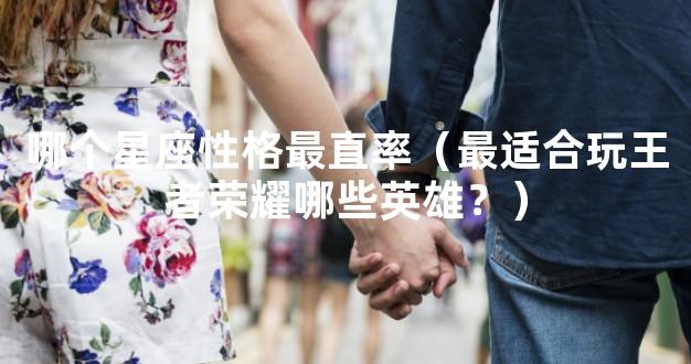 哪个星座性格最直率（最适合玩王者荣耀哪些英雄？