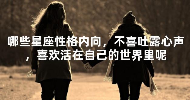 哪些星座性格内向，不喜吐露心声，喜欢活在自己的