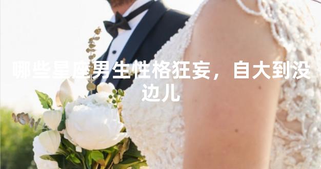 哪些星座男生性格狂妄，自大到没边儿