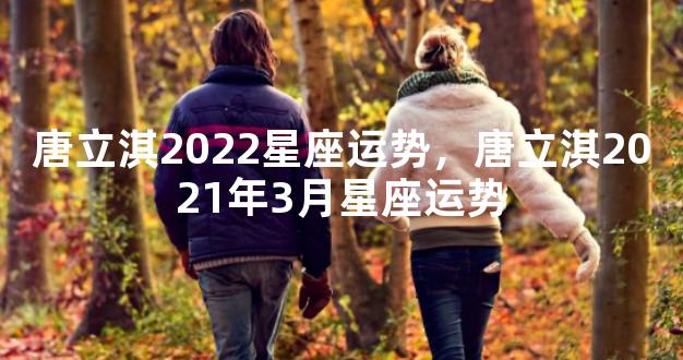 唐立淇2022星座运势，唐立淇2021年3月星座运势