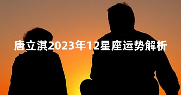 唐立淇2023年12星座运势解析