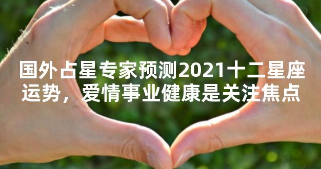 国外占星专家预测2021十二星座运势，爱情事业健康是