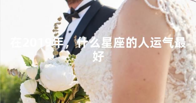 在2019年，什么星座的人运气最好
