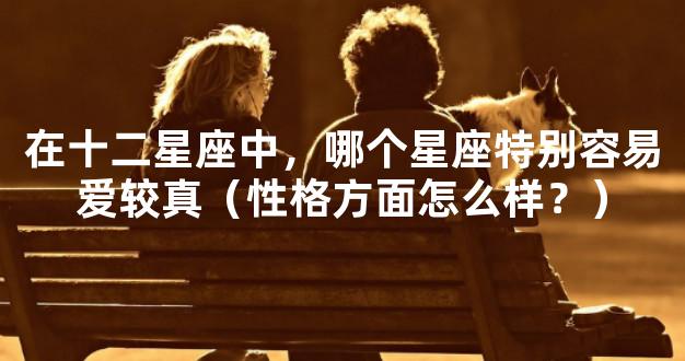 在十二星座中，哪个星座特别容易爱较真（性格方面怎么样？）