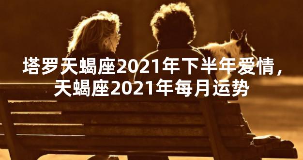 塔罗天蝎座2021年下半年爱情，天蝎座2021年每月运势