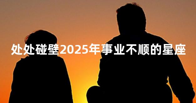 处处碰壁2025年事业不顺的星座