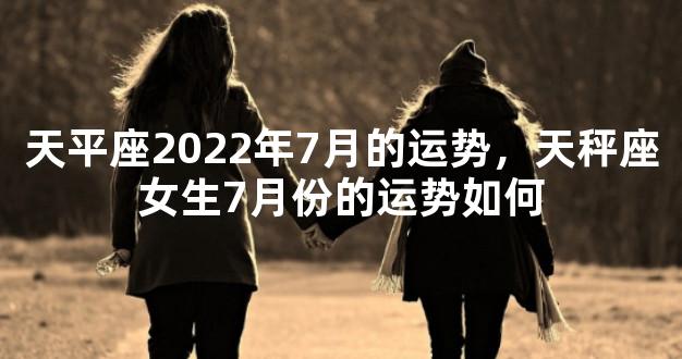 天平座2022年7月的运势，天秤座女生7月份的运势如何