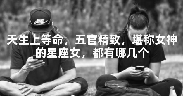天生上等命，五官精致，堪称女神的星座女，都有哪