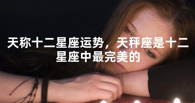 天称十二星座运势，天秤座是十二星座中最完美的