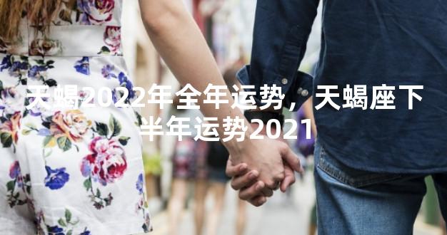 天蝎2022年全年运势，天蝎座下半年运势2021