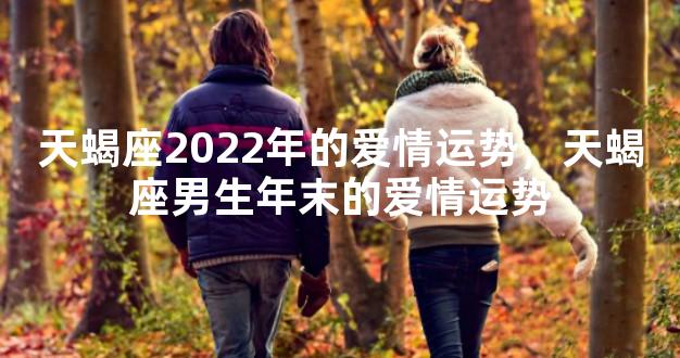 天蝎座2022年的爱情运势，天蝎座男生年末的爱情运势