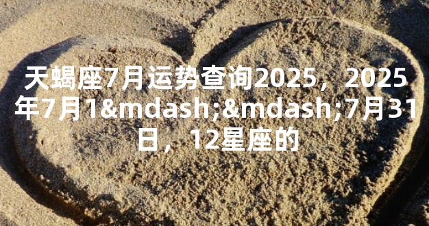 天蝎座7月运势查询2025，2025年7月1——7月31日，12星座