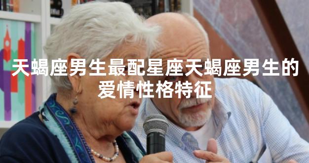 天蝎座男生最配星座天蝎座男生的爱情性格特征