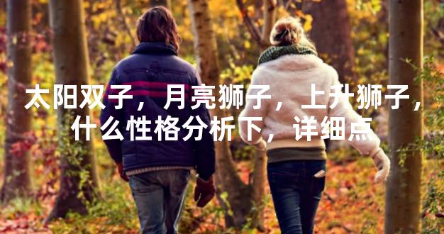太阳双子，月亮狮子，上升狮子，什么性格分析下，