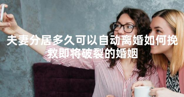 夫妻分居多久可以自动离婚如何挽救即将破裂的婚姻