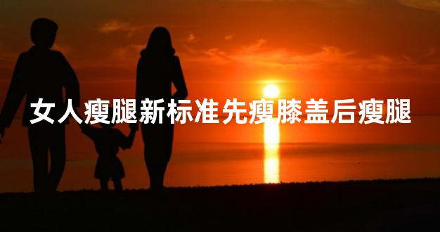 女人瘦腿新标准先瘦膝盖后瘦腿