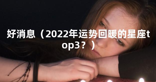 好消息（2022年运势回暖的星座top3？）