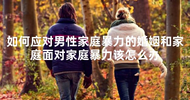 如何应对男性家庭暴力的婚姻和家庭面对家庭暴力该