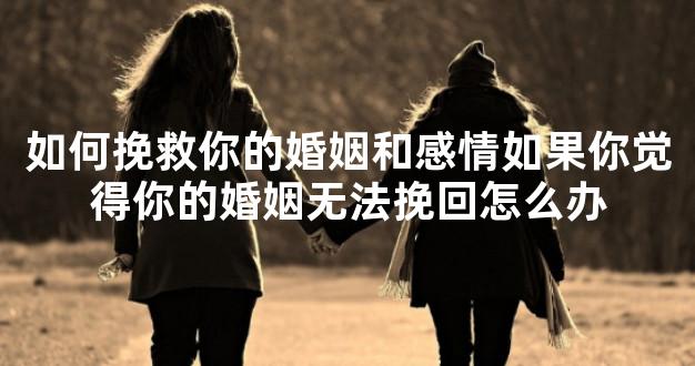 如何挽救你的婚姻和感情如果你觉得你的婚姻无法挽