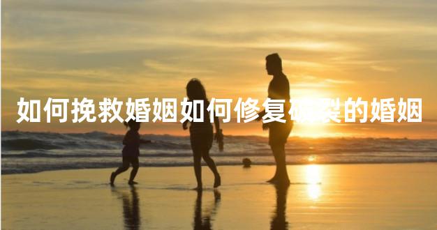 如何挽救婚姻如何修复破裂的婚姻