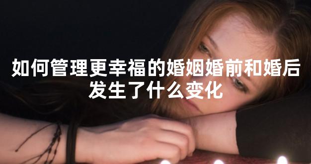 如何管理更幸福的婚姻婚前和婚后发生了什么变化