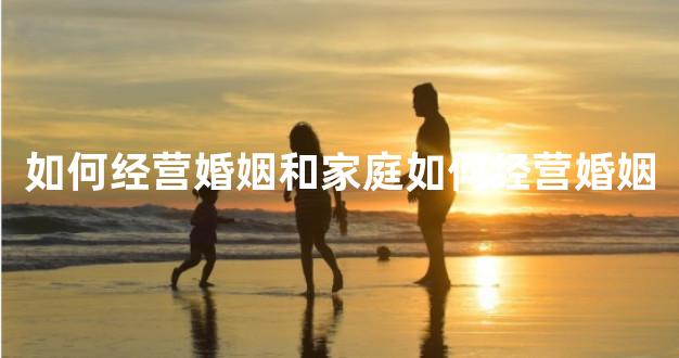 如何经营婚姻和家庭如何经营婚姻