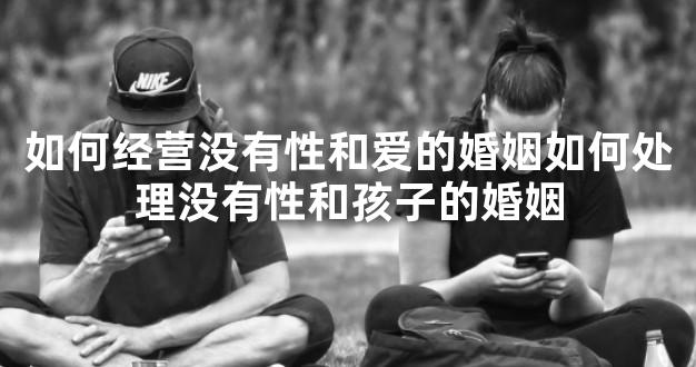 如何经营没有性和爱的婚姻如何处理没有性和孩子的