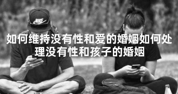 如何维持没有性和爱的婚姻如何处理没有性和孩子的婚姻
